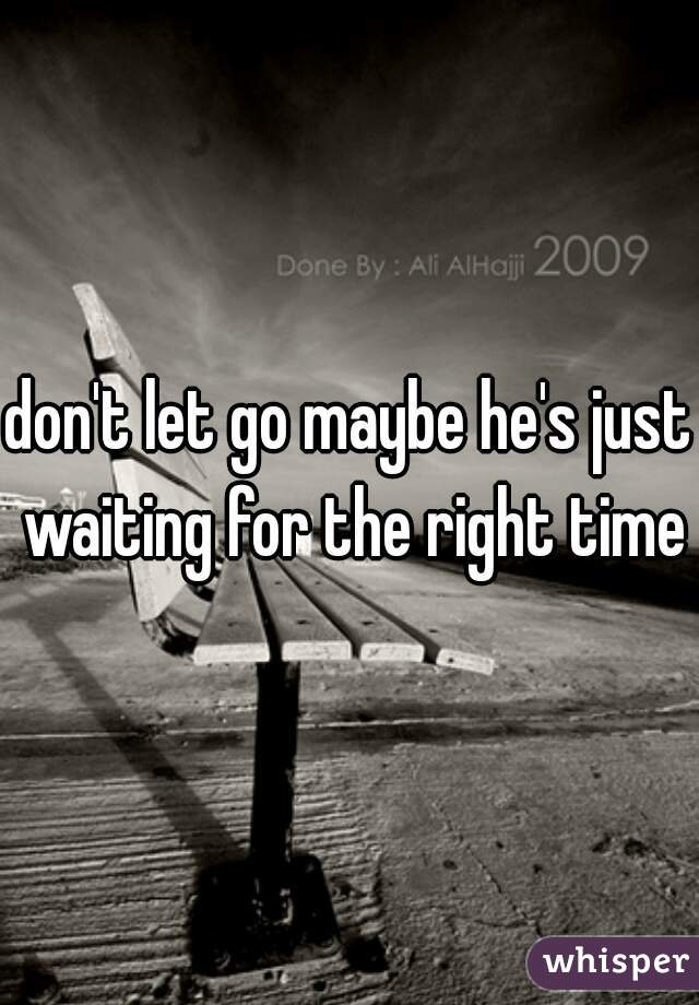 don't let go maybe he's just waiting for the right time