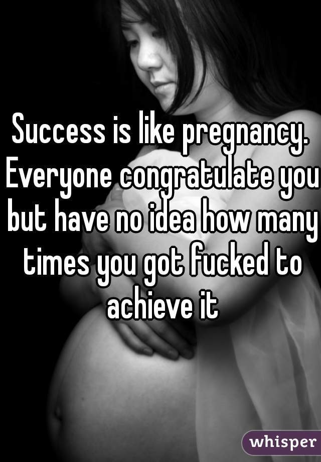 Success is like pregnancy. Everyone congratulate you but have no idea how many times you got fucked to achieve it