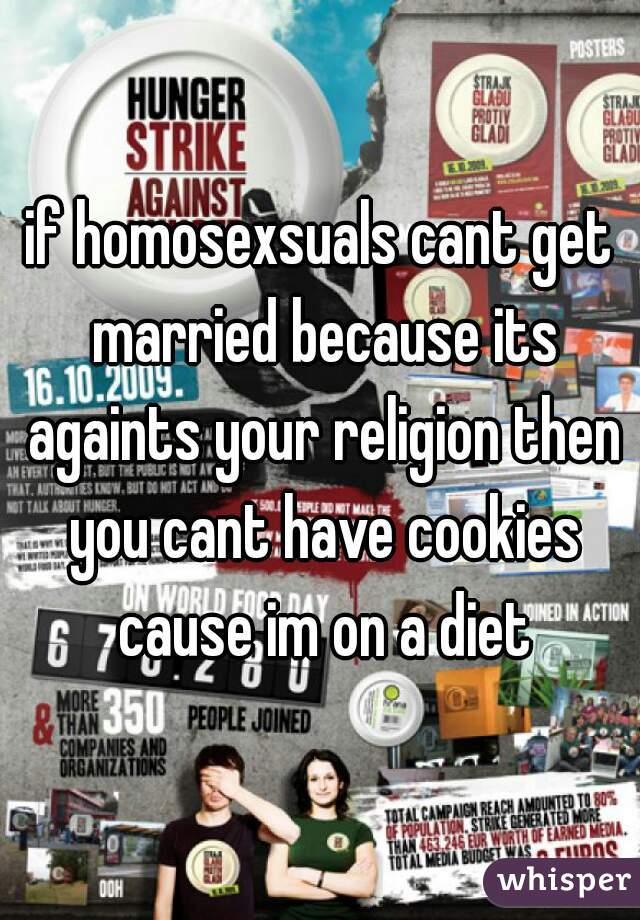 if homosexsuals cant get married because its againts your religion then you cant have cookies cause im on a diet