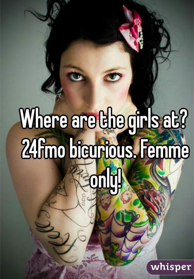 Where are the girls at? 24fmo bicurious. Femme only!