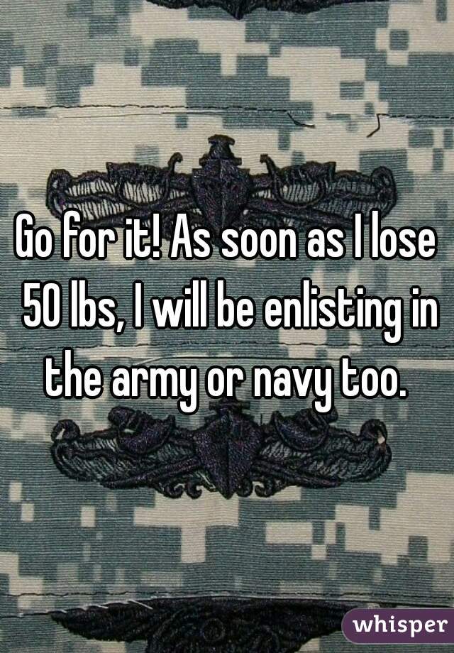Go for it! As soon as I lose 50 lbs, I will be enlisting in the army or navy too. 