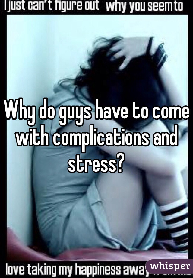 Why do guys have to come with complications and stress?