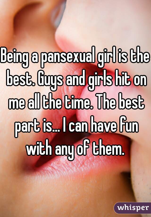 Being a pansexual girl is the best. Guys and girls hit on me all the time. The best part is... I can have fun with any of them. 