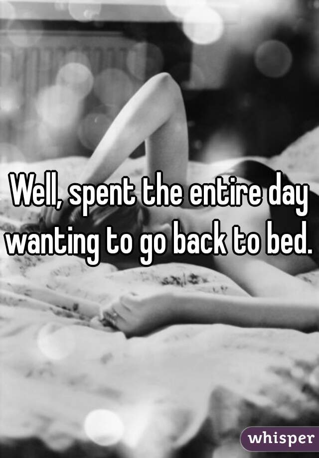 Well, spent the entire day wanting to go back to bed. 