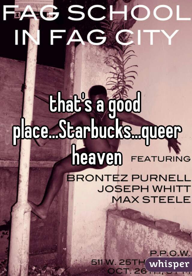 that's a good place...Starbucks...queer heaven