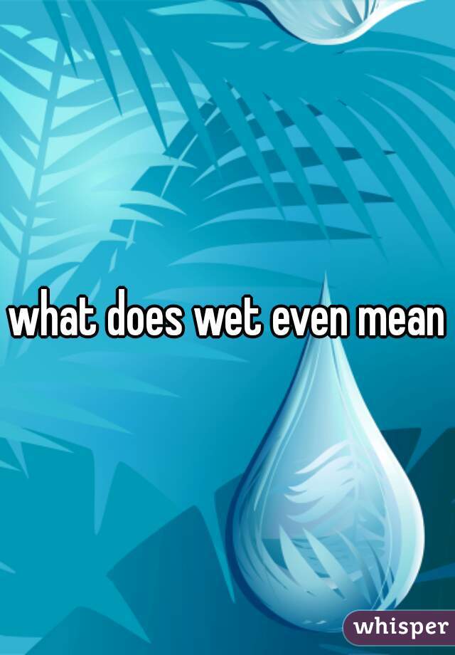 what does wet even mean?