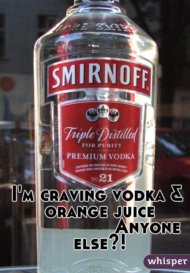 I'm craving vodka & orange juice
					          Anyone else?!