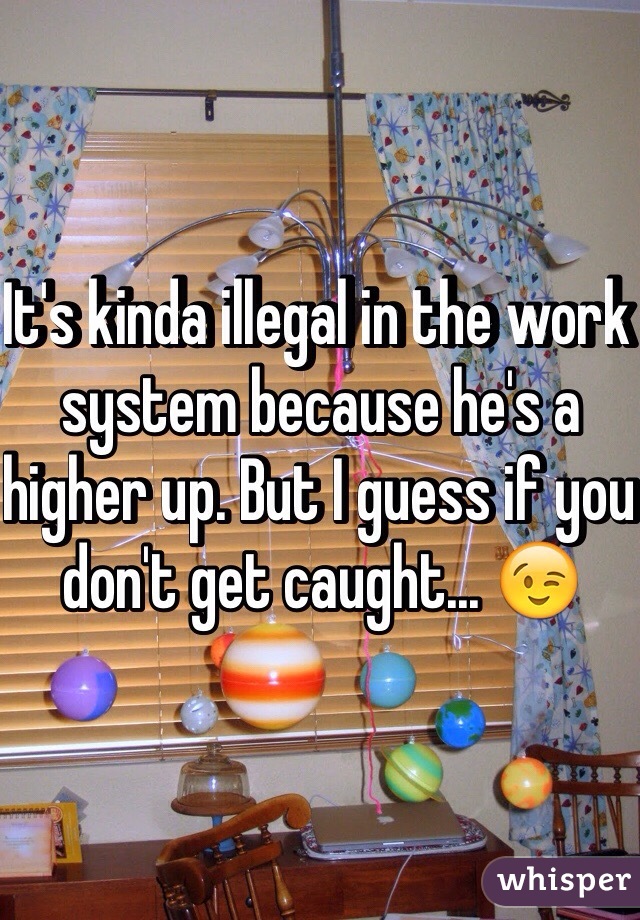 It's kinda illegal in the work system because he's a higher up. But I guess if you don't get caught... 😉