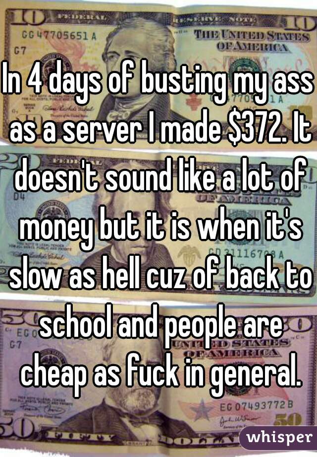 In 4 days of busting my ass as a server I made $372. It doesn't sound like a lot of money but it is when it's slow as hell cuz of back to school and people are cheap as fuck in general.