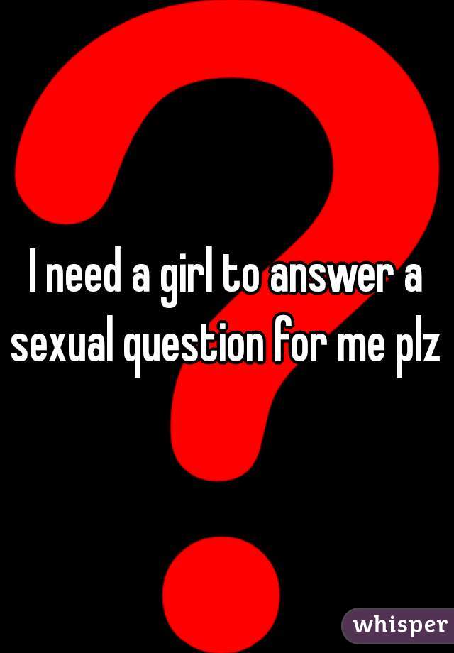 I need a girl to answer a sexual question for me plz 