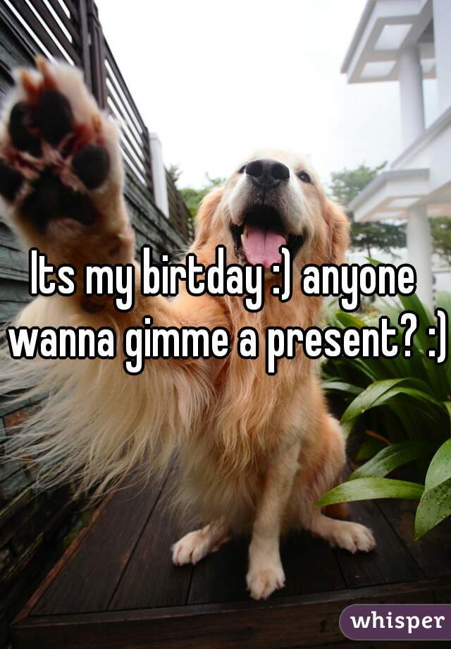 Its my birtday :) anyone wanna gimme a present? :)