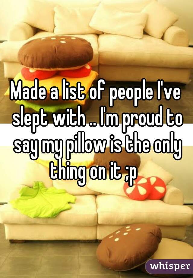 Made a list of people I've slept with .. I'm proud to say my pillow is the only thing on it ;p  