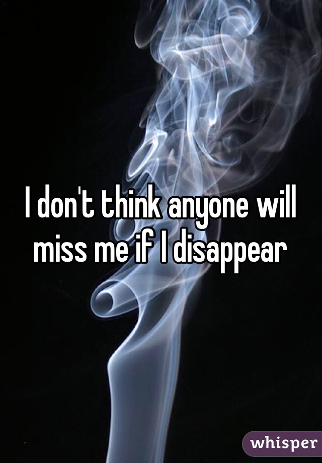I don't think anyone will miss me if I disappear 
