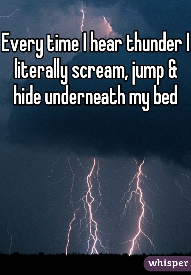 Every time I hear thunder I literally scream, jump & hide underneath my bed