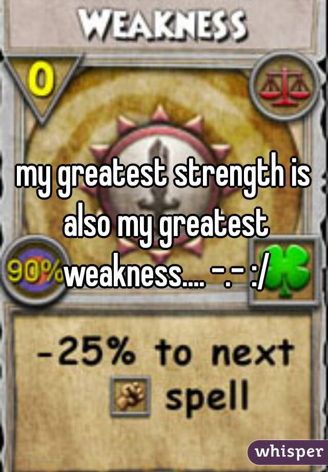 my greatest strength is also my greatest weakness.... -.- :/