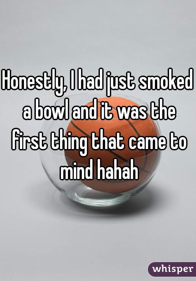 Honestly, I had just smoked a bowl and it was the first thing that came to mind hahah