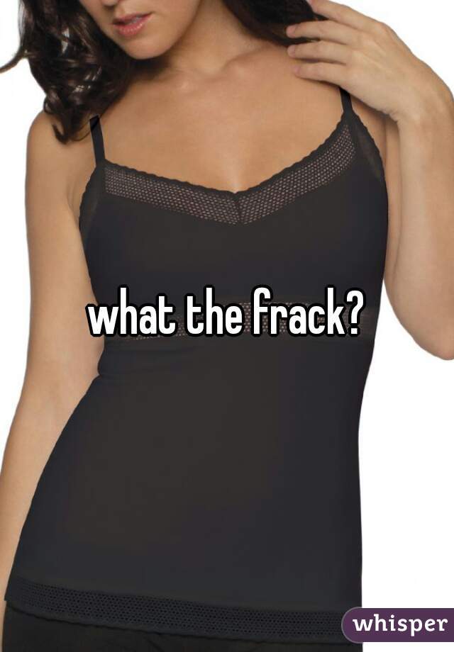 what the frack?