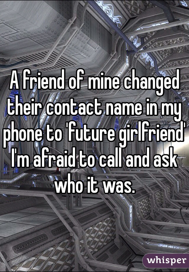 A friend of mine changed their contact name in my phone to 'future girlfriend' I'm afraid to call and ask who it was.