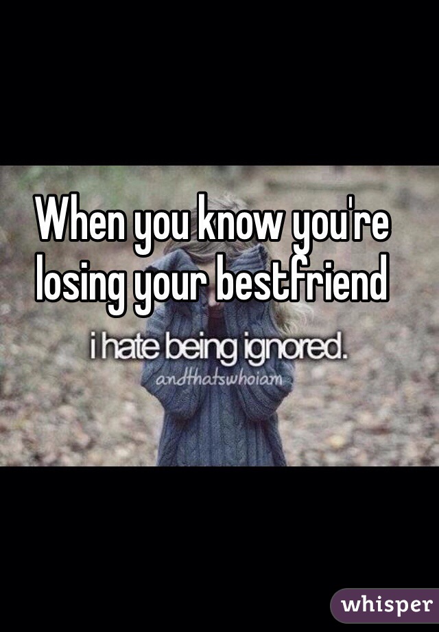 When you know you're losing your bestfriend