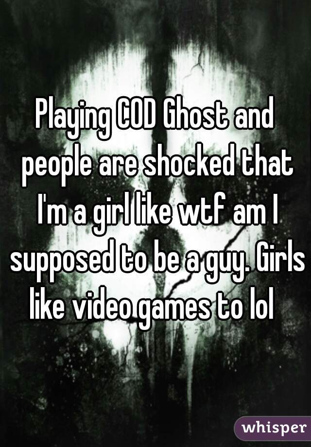 Playing COD Ghost and people are shocked that I'm a girl like wtf am I supposed to be a guy. Girls like video games to lol  