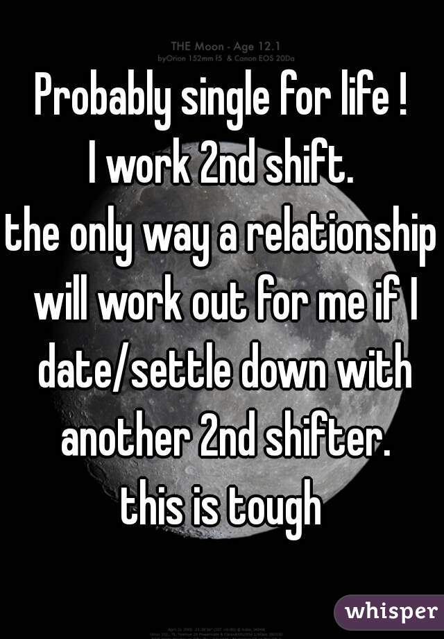 Probably single for life !
I work 2nd shift.
the only way a relationship will work out for me if I date/settle down with another 2nd shifter.
this is tough