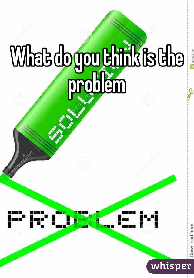 What do you think is the problem 