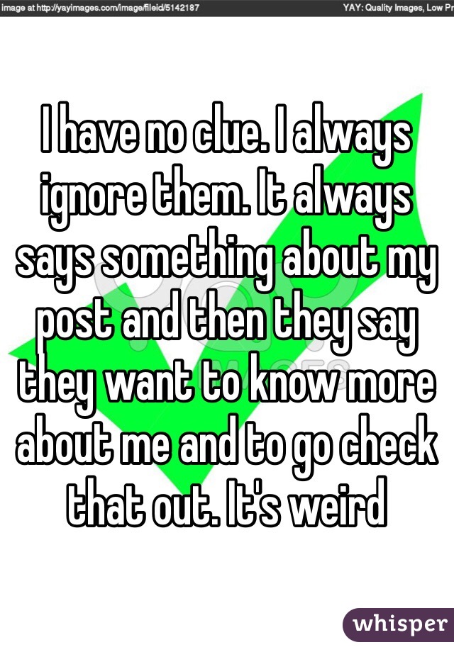 I have no clue. I always ignore them. It always says something about my post and then they say they want to know more about me and to go check that out. It's weird 