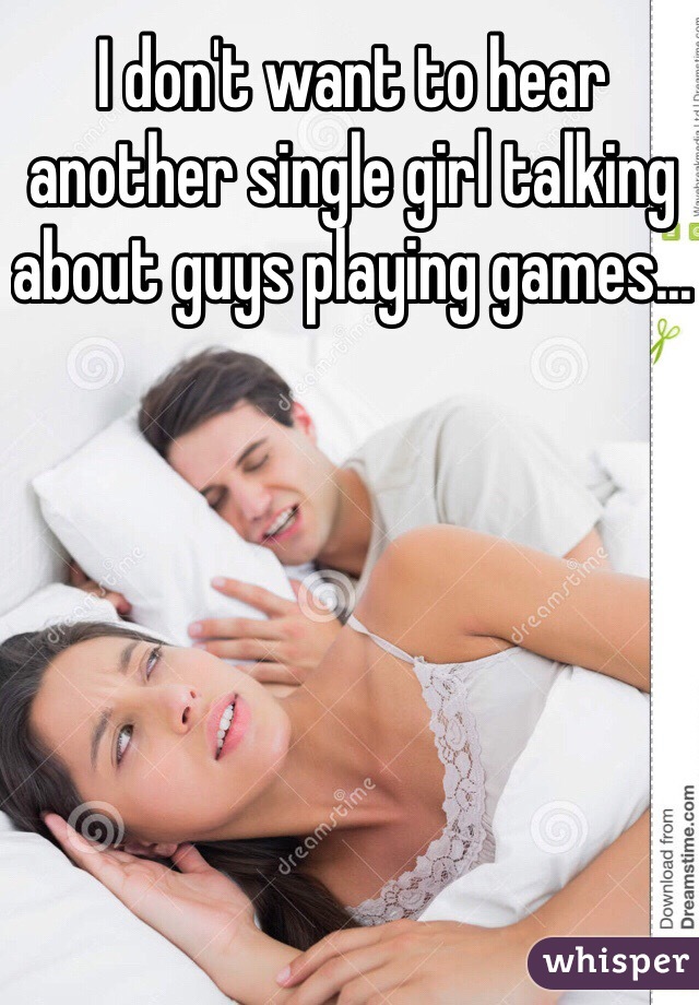 I don't want to hear another single girl talking about guys playing games...