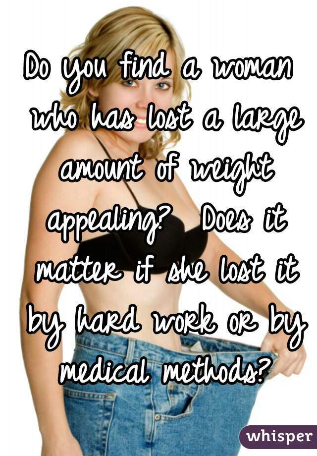 Do you find a woman who has lost a large amount of weight appealing?  Does it matter if she lost it by hard work or by medical methods?