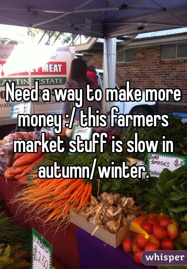 Need a way to make more money :/ this farmers market stuff is slow in autumn/winter.