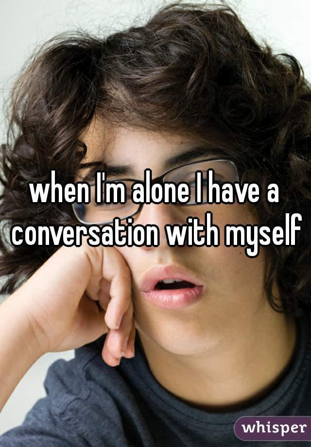 when I'm alone I have a conversation with myself