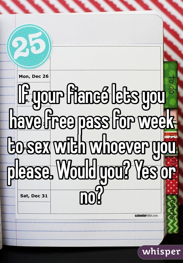 If your fiancé lets you have free pass for week to sex with whoever you please. Would you? Yes or no?