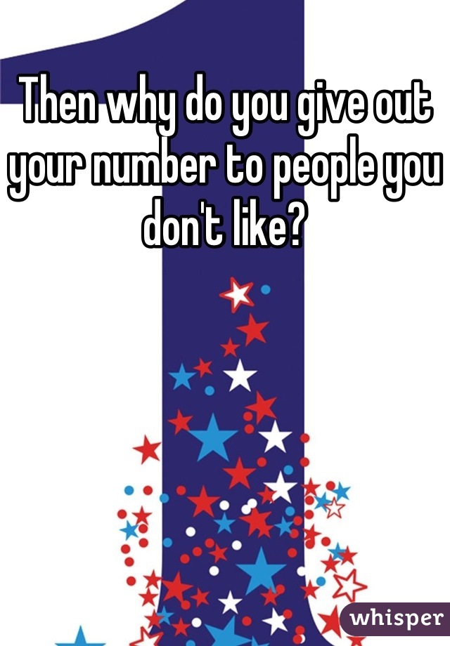 Then why do you give out your number to people you don't like?