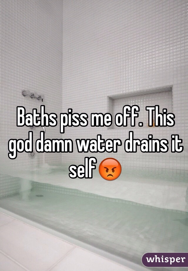 Baths piss me off. This god damn water drains it self😡