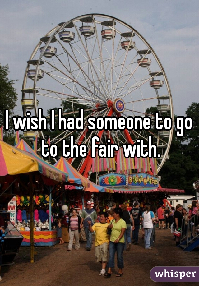I wish I had someone to go to the fair with.