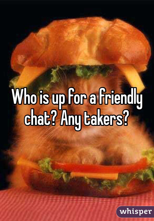 Who is up for a friendly chat? Any takers? 