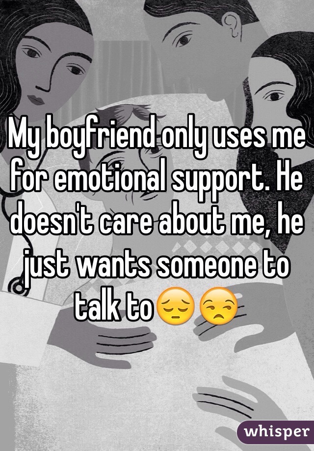 My boyfriend only uses me for emotional support. He doesn't care about me, he just wants someone to talk to😔😒