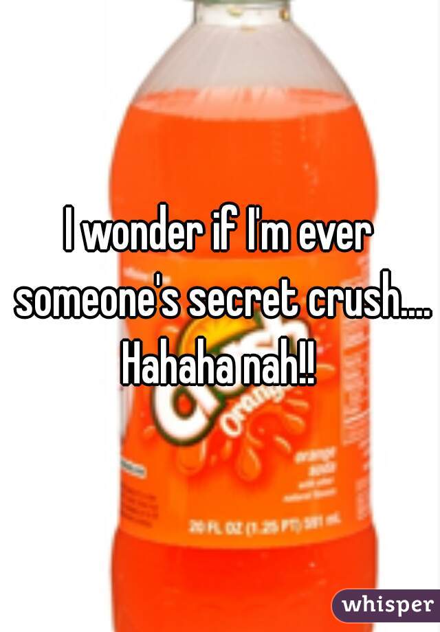 I wonder if I'm ever someone's secret crush.... Hahaha nah!! 