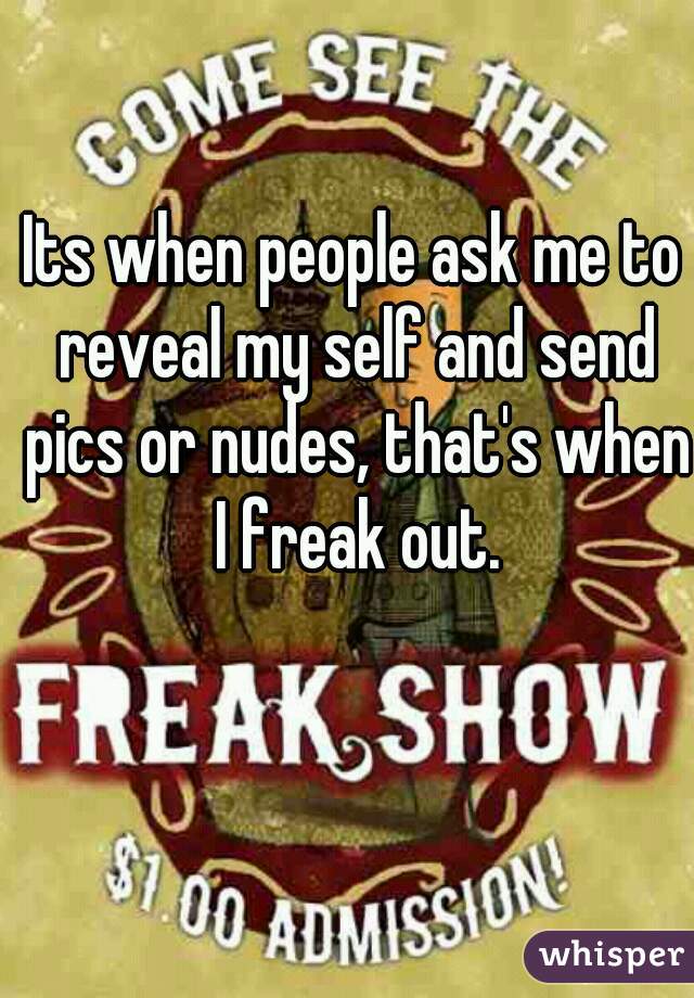 Its when people ask me to reveal my self and send pics or nudes, that's when I freak out.