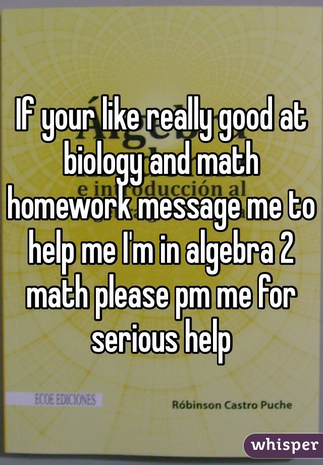 If your like really good at biology and math homework message me to help me I'm in algebra 2 math please pm me for serious help