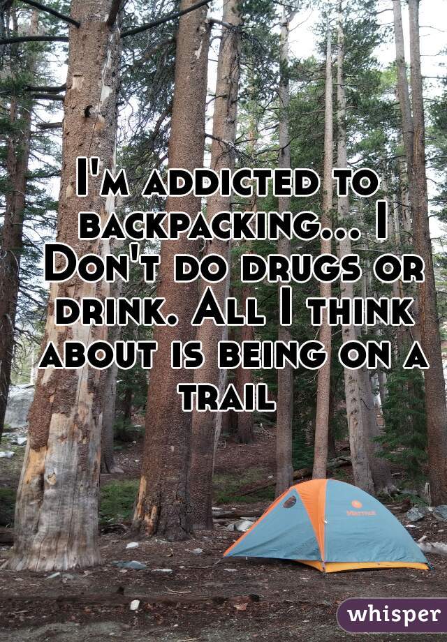 I'm addicted to backpacking... I Don't do drugs or drink. All I think about is being on a trail 