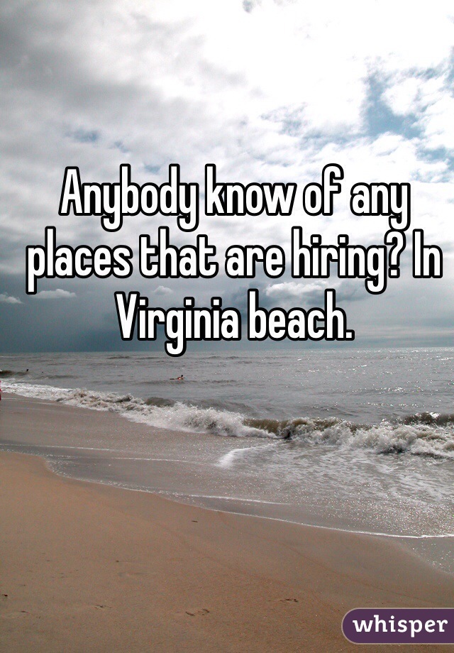 Anybody know of any places that are hiring? In Virginia beach. 