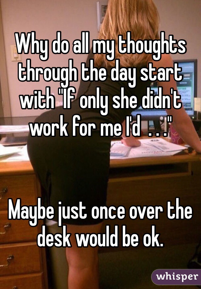 Why do all my thoughts through the day start with "If only she didn't work for me I'd  . . ."


Maybe just once over the desk would be ok. 