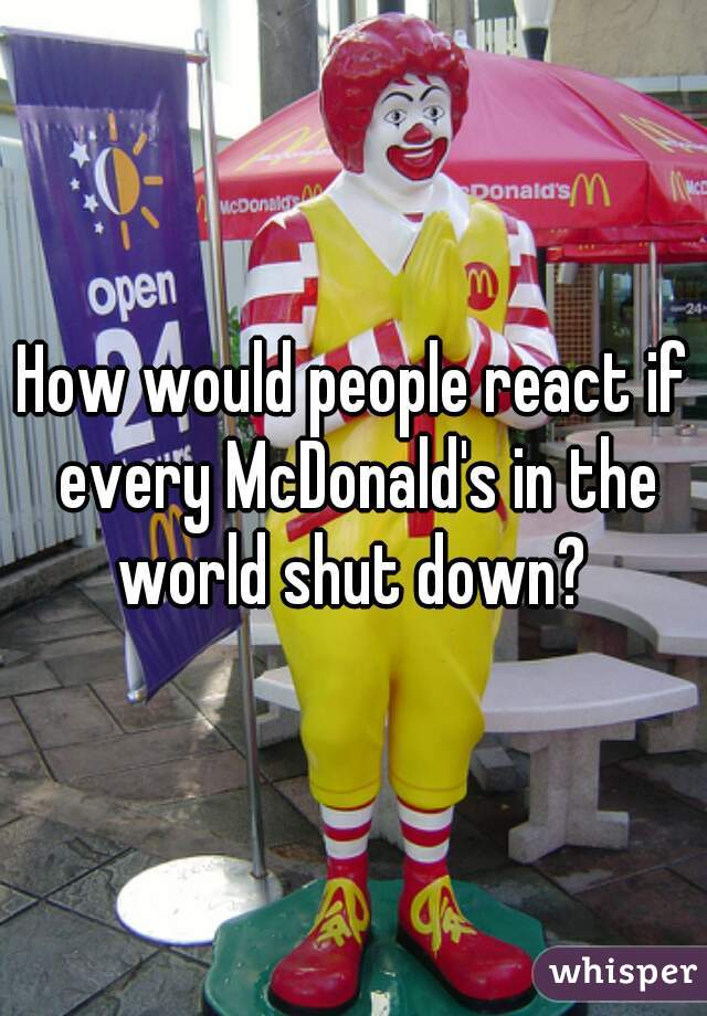 How would people react if every McDonald's in the world shut down? 