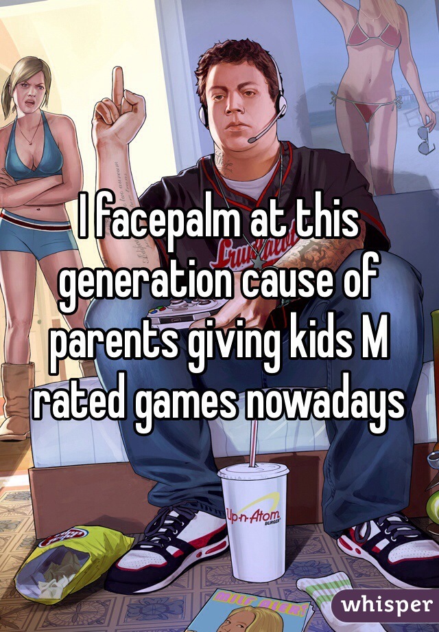 I facepalm at this generation cause of parents giving kids M  rated games nowadays 