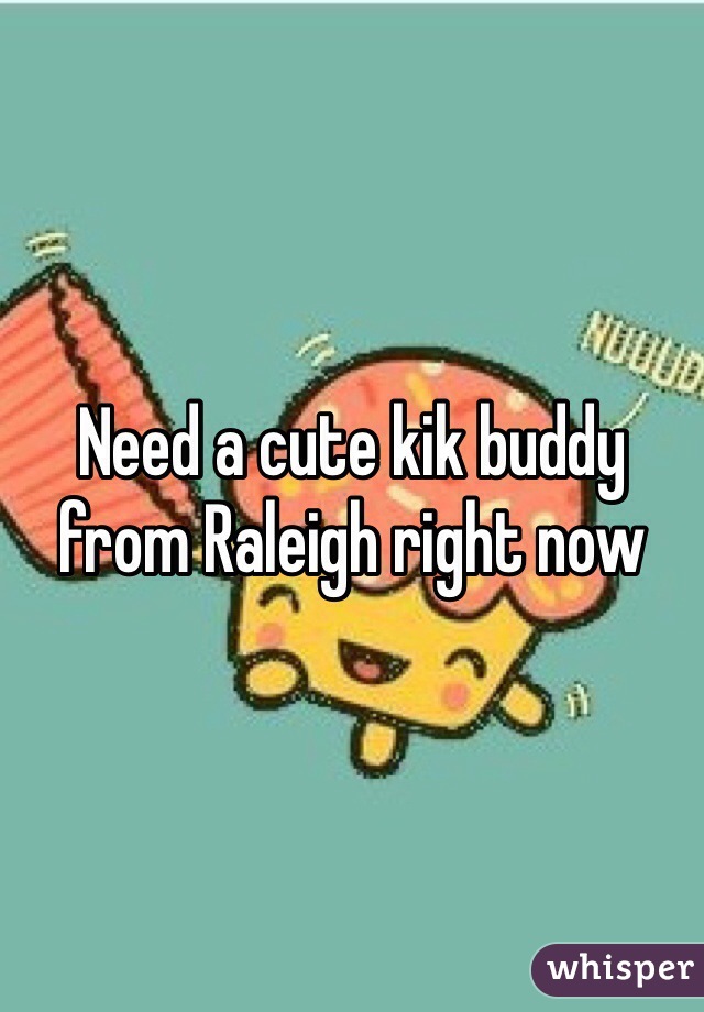 Need a cute kik buddy from Raleigh right now  