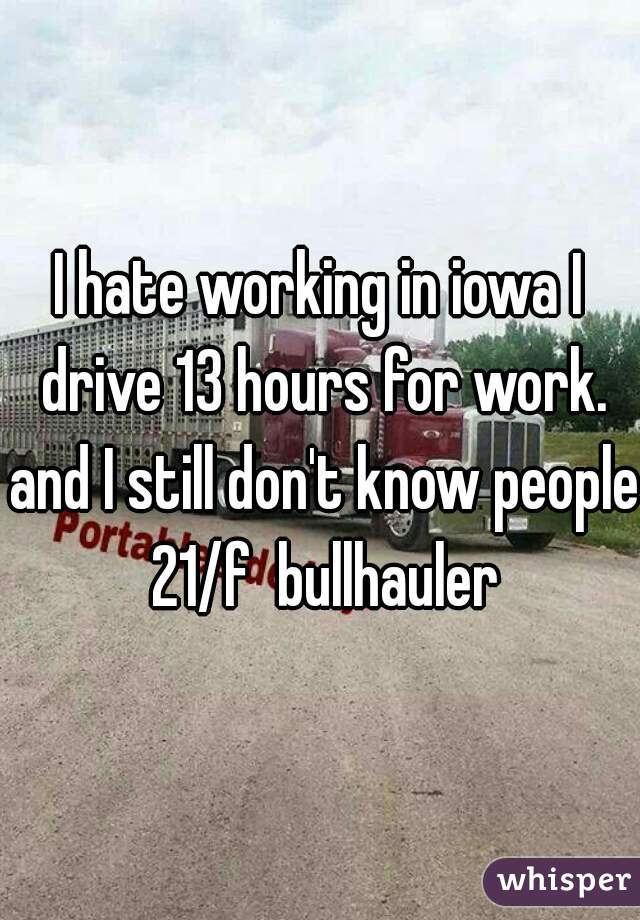 I hate working in iowa I drive 13 hours for work. and I still don't know people 21/f  bullhauler