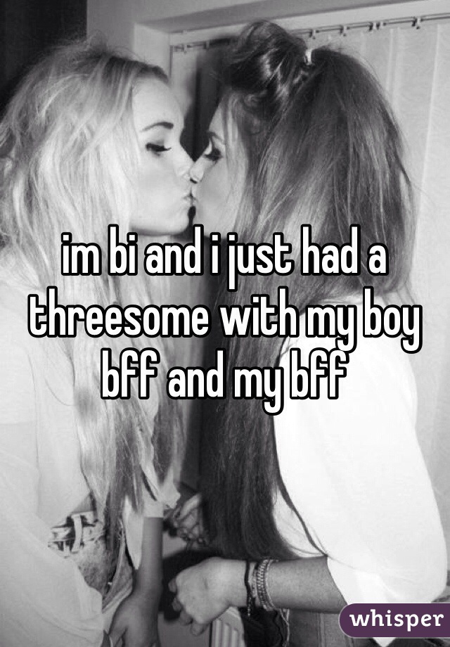 im bi and i just had a threesome with my boy bff and my bff 