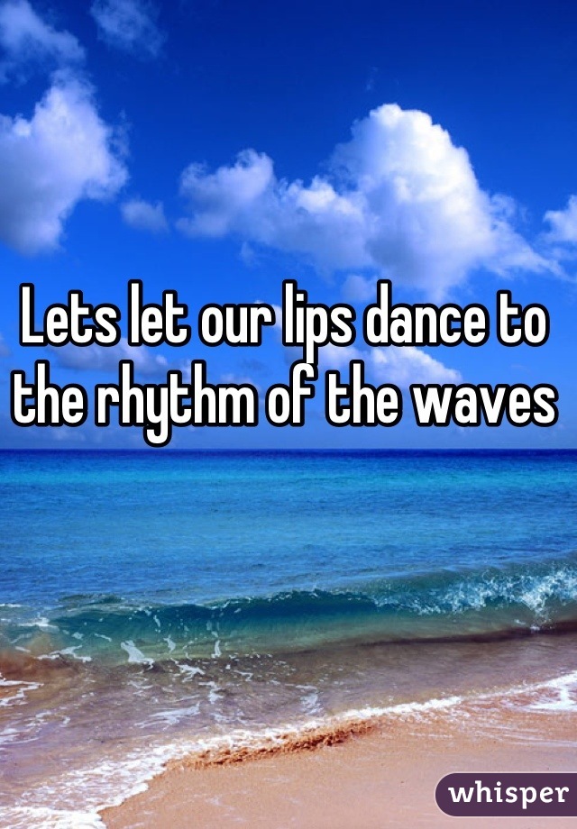 Lets let our lips dance to the rhythm of the waves