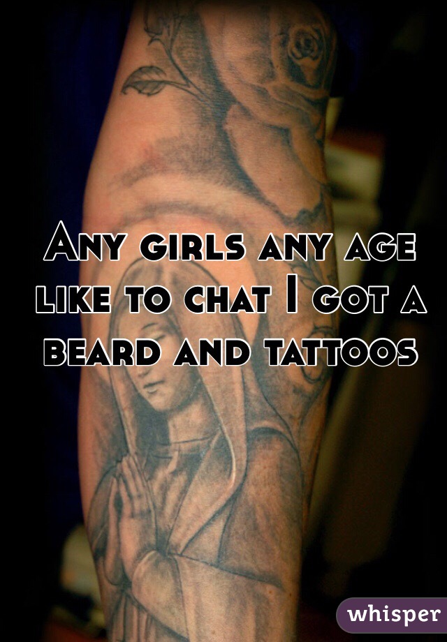 Any girls any age like to chat I got a beard and tattoos 